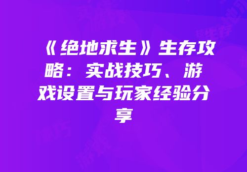 《绝地求生》生存攻略：实战技巧、游戏设置与玩家经验分享