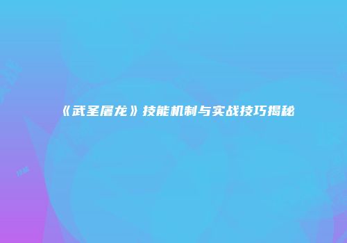 《武圣屠龙》技能机制与实战技巧揭秘