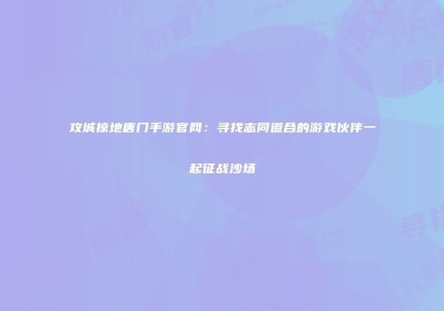 攻城掠地唐门手游官网：寻找志同道合的游戏伙伴一起征战沙场