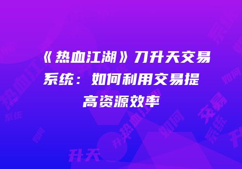 《热血江湖》刀升天交易系统：如何利用交易提高资源效率