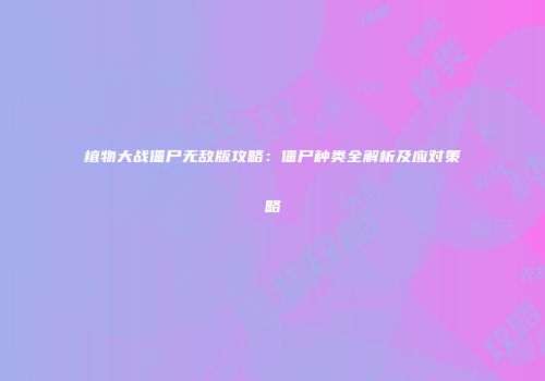 植物大战僵尸无敌版攻略：僵尸种类全解析及应对策略