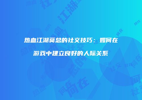 热血江湖莫总的社交技巧：如何在游戏中建立良好的人际关系