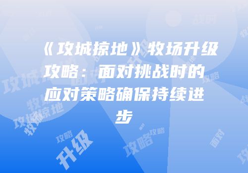 《攻城掠地》牧场升级攻略：面对挑战时的应对策略确保持续进步
