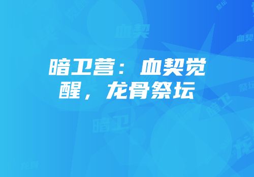 暗卫营：血契觉醒，龙骨祭坛