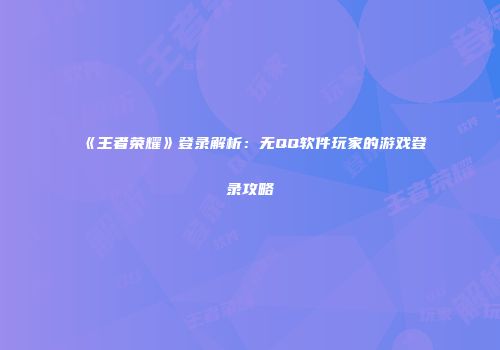 《王者荣耀》登录解析：无QQ软件玩家的游戏登录攻略