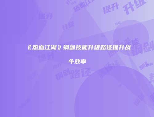 《热血江湖》钢剑技能升级路径提升战斗效率