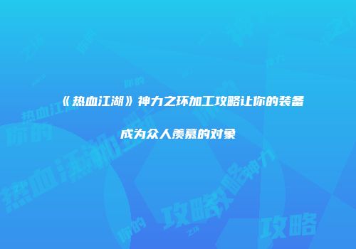 《热血江湖》神力之环加工攻略让你的装备成为众人羡慕的对象