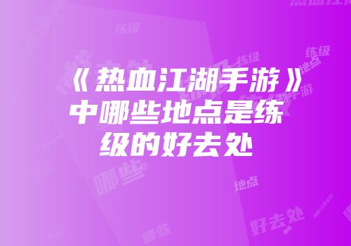 《热血江湖手游》中哪些地点是练级的好去处