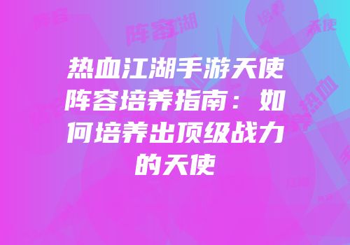 热血江湖手游天使阵容培养指南：如何培养出顶级战力的天使