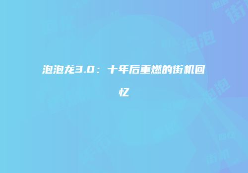 泡泡龙3.0：十年后重燃的街机回忆
