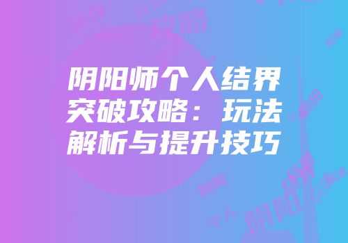 阴阳师个人结界突破攻略：玩法解析与提升技巧
