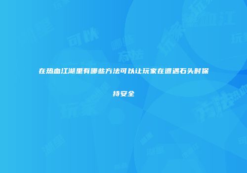 在热血江湖里有哪些方法可以让玩家在遭遇石头时保持安全