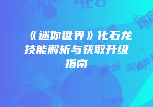 《迷你世界》化石龙技能解析与获取升级指南