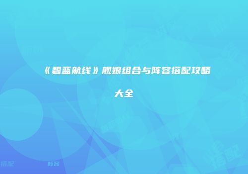 《碧蓝航线》舰娘组合与阵容搭配攻略大全