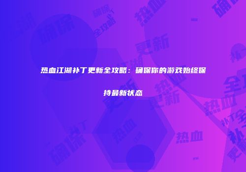 热血江湖补丁更新全攻略：确保你的游戏始终保持最新状态