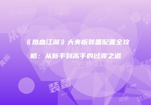 《热血江湖》大夹板装备配置全攻略：从新手到高手的过渡之道