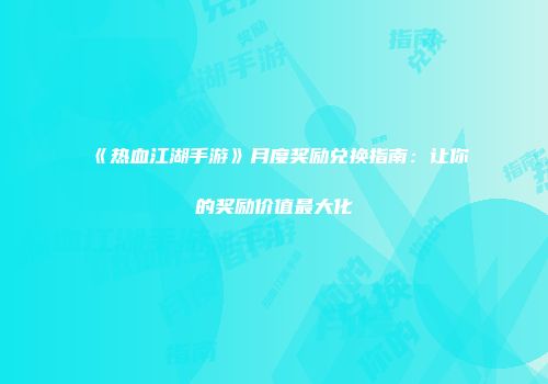 《热血江湖手游》月度奖励兑换指南：让你的奖励价值最大化