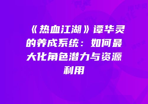 《热血江湖》谭华灵的养成系统：如何最大化角色潜力与资源利用
