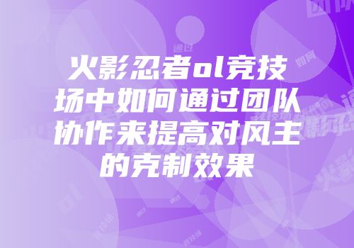 火影忍者ol竞技场中如何通过团队协作来提高对风主的克制效果