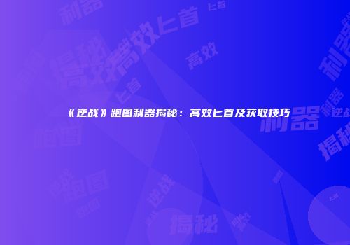 《逆战》跑图利器揭秘：高效匕首及获取技巧