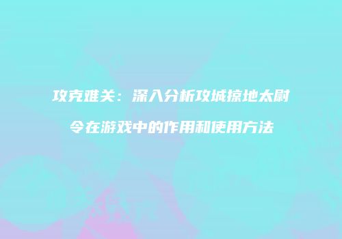 攻克难关：深入分析攻城掠地太尉令在游戏中的作用和使用方法