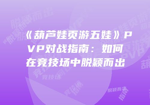 《葫芦娃页游五娃》PVP对战指南：如何在竞技场中脱颖而出