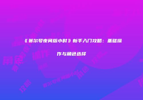 《赛尔号夜间版小时》新手入门攻略：基础操作与角色选择