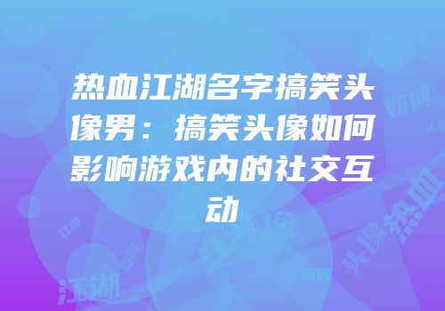 热血江湖名字搞笑头像男：搞笑头像如何影响游戏内的社交互动