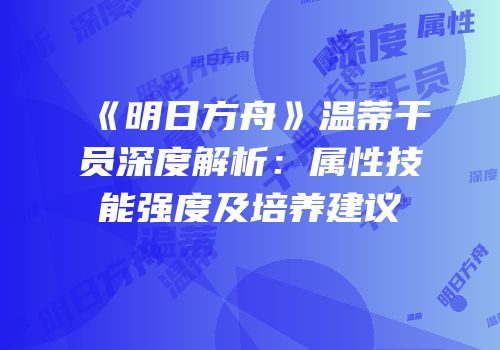 《明日方舟》温蒂干员深度解析：属性技能强度及培养建议
