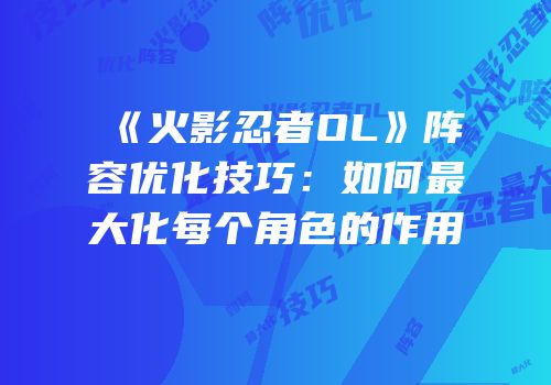《火影忍者OL》阵容优化技巧：如何最大化每个角色的作用