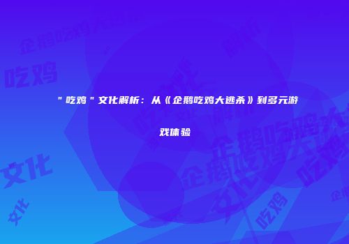 ＂吃鸡＂文化解析：从《企鹅吃鸡大逃杀》到多元游戏体验