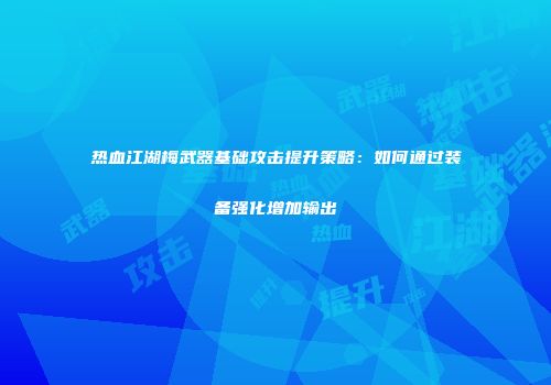 热血江湖梅武器基础攻击提升策略：如何通过装备强化增加输出
