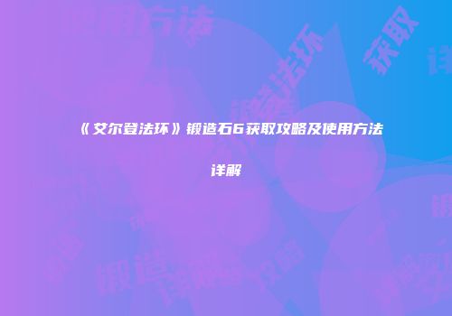 《艾尔登法环》锻造石6获取攻略及使用方法详解