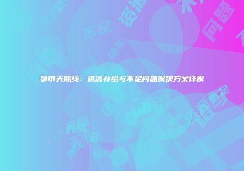 都市天际线：资源补给与不足问题解决方案详解