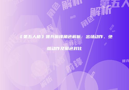 《第五人格》佣兵前锋角色解析：出场动作、绝版动作及角色对比
