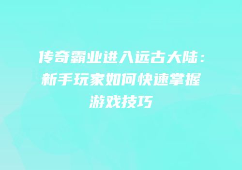 传奇霸业进入远古大陆:新手玩家如何快速掌握游戏技巧