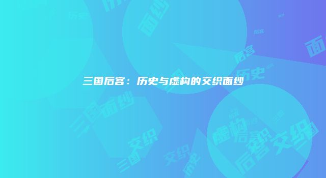 三国后宫：历史与虚构的交织面纱
