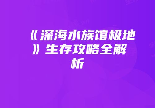 《深海水族馆极地》生存攻略全解析