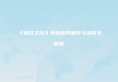 《明日之后》特殊道具制作与获取全解析