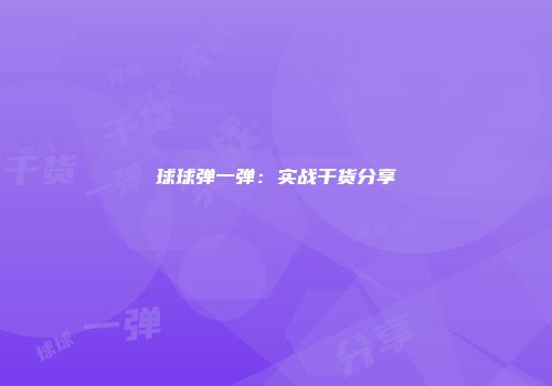 球球弹一弹：实战干货分享