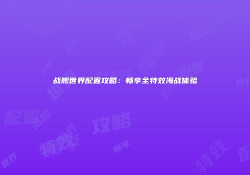 战舰世界配置攻略：畅享全特效海战体验