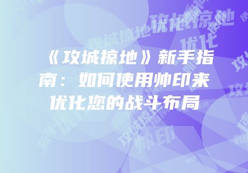 《攻城掠地》新手指南：如何使用帅印来优化您的战斗布局