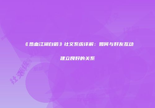 《热血江湖白鹤》社交系统详解：如何与好友互动建立良好的关系