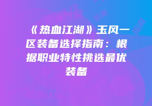 《热血江湖》玉风一区装备选择指南：根据职业特性挑选最优装备