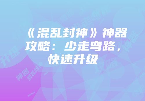 《混乱封神》神器攻略：少走弯路，快速升级
