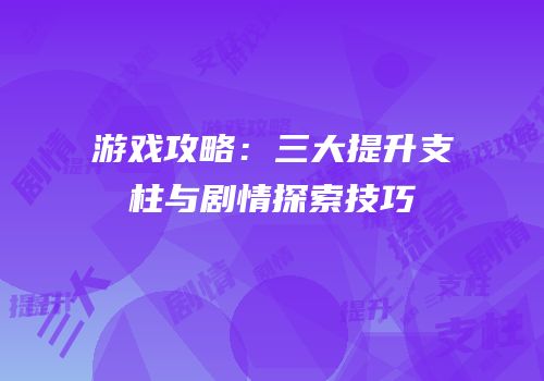 游戏攻略：三大提升支柱与剧情探索技巧