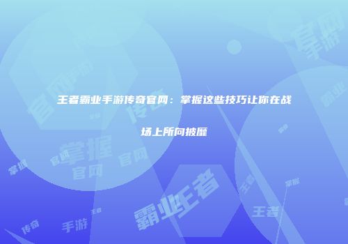 王者霸业手游传奇官网：掌握这些技巧让你在战场上所向披靡