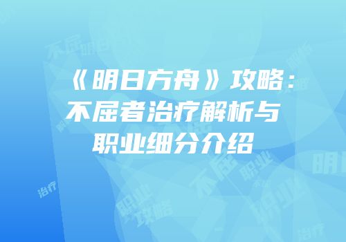 《明日方舟》攻略：不屈者治疗解析与职业细分介绍