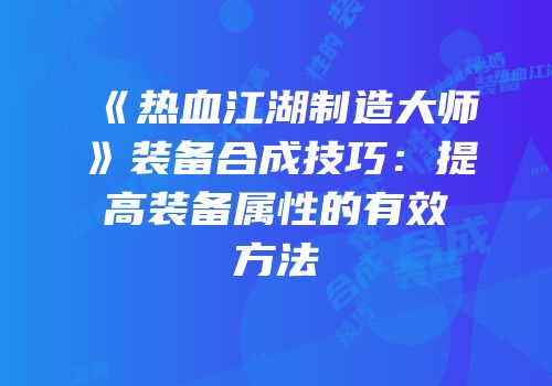 《热血江湖制造大师》装备合成技巧：提高装备属性的有效方法