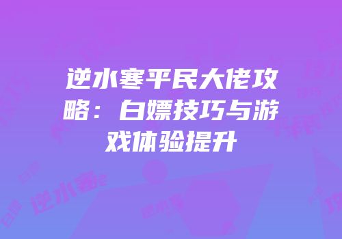 逆水寒平民大佬攻略：白嫖技巧与游戏体验提升